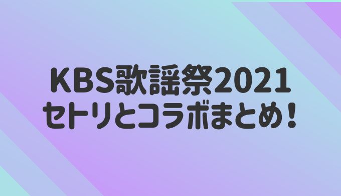 KBS歌謡祭2021 セトリ コラボ タイムテーブル