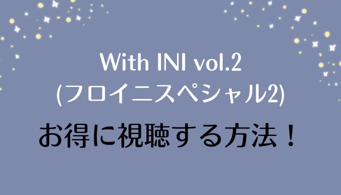 With INI vol.2(フロイニスペシャル2)の視聴方法！見逃し配信情報も