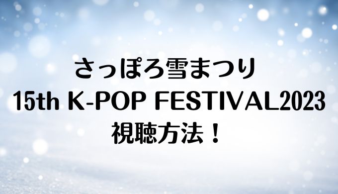 さっぽろ雪まつり15th K-POP FESTIVAL2023の視聴方法！